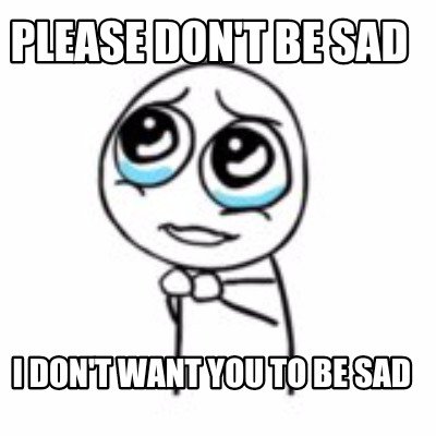 Meme Maker - Please don't be sad I don't want you to be sad Meme ...